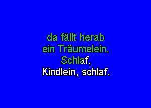 da fallt herab
ein Traumelein.

Schlaf.
Kindlein, schlaf.