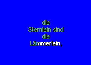 die
Sternlein sind

die
Lammerlein,