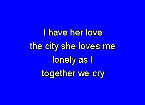 l have her love
the city she loves me

lonely as I
together we cry