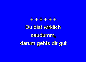 Du bist wirklich

saudumm,
darum gehts dir gut