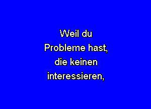 Wei! du
Probleme hast,

die keinen
interessieren,