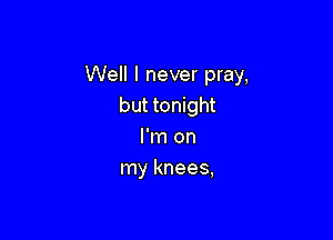 Well I never pray,
mummgm

I'm on
my knees,