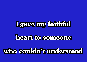 I gave my faithful
heart to someone

who couldn't understand