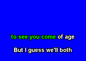 to see you come of age

But I guess we'll both