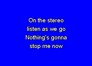 On the stereo
listen as we go

Nothing's gonna
stop me now