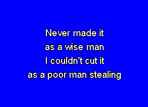 Never made it
as a wise man

I couldn't cut it
as a poor man stealing
