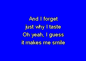 And I forget
just why I taste

Oh yeah, I guess
it makes me smile