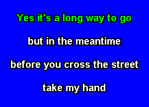 Yes it's a long way to go

but in the meantime

before you cross the street

take my hand
