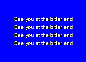 See you at the bitter end
See you at the bitter end

See you at the bitter end
See you at the bitter end