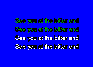 See you at the bitter end
See you at the bitter end