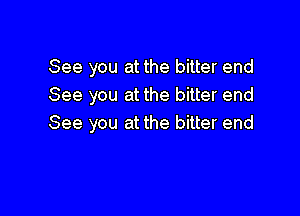 See you at the bitter end
See you at the bitter end

See you at the bitter end