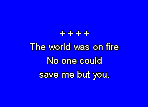 The world was on fire

No one could
save me but you.