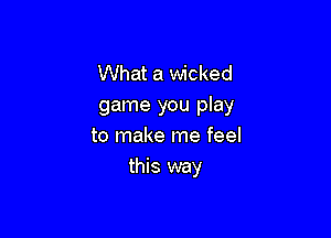 What a wicked
game you play

to make me feel
this way