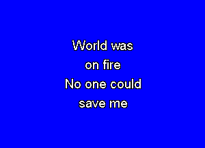 World was
on fire

No one could
save me