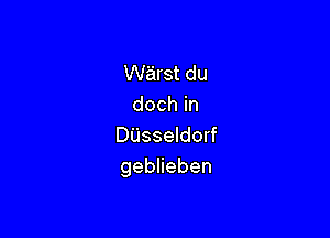 warst du
doch in

DUsseldorf
geblieben