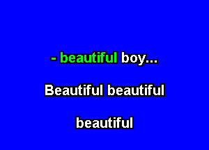 - beautiful boy...

Beautiful beautiful

beautiful