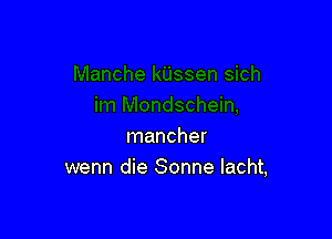 mancher
wenn die Sonne lacht,