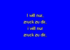 I will nur,
zruck zu dir,

i will nur
zruck zu dir,