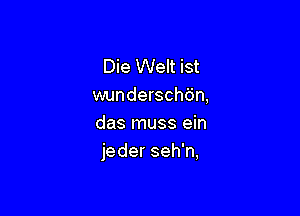 Die Welt ist
wunderscht'jn,

das muss ein
jeder seh'n,