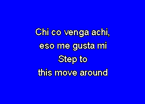 Chi co venga achi,
eso me gusta mi

Step to
this move around