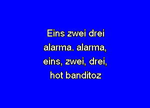 Eins zwei drei
alarma. aIarma,

eins, zwei, drei,
hot banditoz