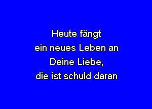 Heute fangt
ein neues Leben an

Deine Liebe,
die ist schuld daran