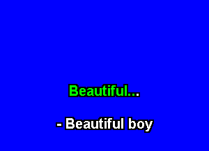 Beautiful...

- Beautiful boy