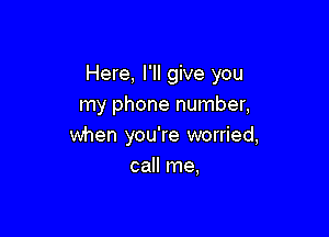 Here, I'll give you

my phone number,
when you're worried,
call me,