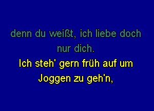 lch steh' gern frijh auf um
Joggen zu geh'n,