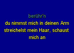 du nimmst mich in deinen Arm

streichelst mein Haar, schaust
mich an