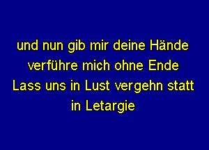 und nun gib mir deine Hande
verfijhre mich ohne Ende

Lass uns in Lust vergehn statt
in Letargie