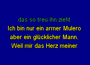 Ich bin nur ein armer Mulero

aber ein glijcklicher Mann.
Weil mir das Herz meiner