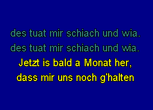 Jetzt is bald a Monat her,
dass mir uns noch g'halten