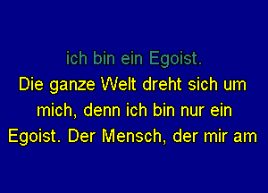 Die ganze Welt dreht sich um

mich, denn ich bin nur ein
Egoist. Der Mensch, der mir am