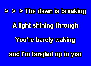 ? .3 r The dawn is breaking
A light shining through

You're barely waking

and Pm tangled up in you