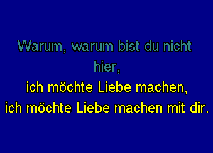 ich mbchte Liebe machen,
ich mdchte Liebe machen mit dir.