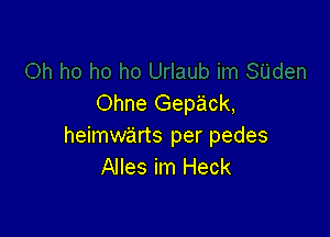 Ohne Gepack,

heimwe'irts per pedes
Alles im Heck