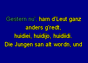 ham d'Leut ganz
anders g'redt,

huidiei, huidijo. huidiidi.
Die Jungen san alt wordn, und