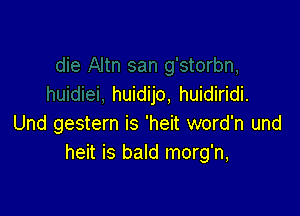 huidijo, huidiridi.

Und gestern is 'heit word'n und
heit is bald morg'n,