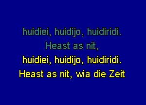 huidiei, huidijo. huidiridi.
Heast as nit, wia die Zeit