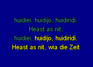 huidijo, huidiridi.
Heast as nit, wia die Zeit