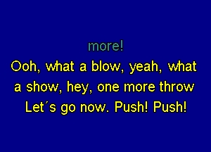 Ooh, what a blow, yeah, what

a show, hey, one more throw
Let's go now. Push! Push!