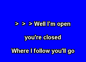 Well Pm open

you're closed

Where I follow you'll go