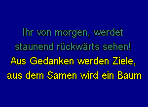 Aus Gedanken werden Ziele,
aus dem Samen wird ein Baum