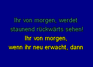 lhr von morgen,
wenn ihr neu erwacht, dann