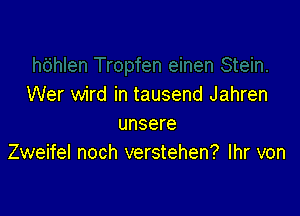 Wer wird in tausend Jahren

unsere
Zweifel noch verstehen? Ihr von