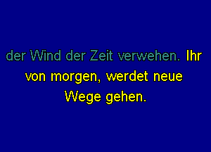 Ihr

von morgen, werdet neue
Wege gehen.