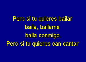 Pero si tu quieres bailar
baila. bailame

baila conmigo.
Pero si tu quieres can cantar