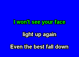 I won't see your face

light up again

Even the best fall down