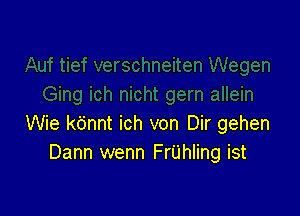 Wie kbnnt ich von Dir gehen
Dann wenn FrUhIing ist